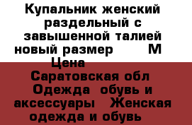 Купальник женский раздельный с завышенной талией новый размер 44-46 М › Цена ­ 1 000 - Саратовская обл. Одежда, обувь и аксессуары » Женская одежда и обувь   